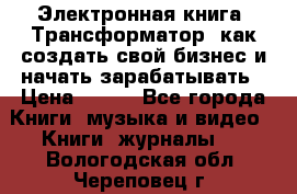 Электронная книга «Трансформатор» как создать свой бизнес и начать зарабатывать › Цена ­ 100 - Все города Книги, музыка и видео » Книги, журналы   . Вологодская обл.,Череповец г.